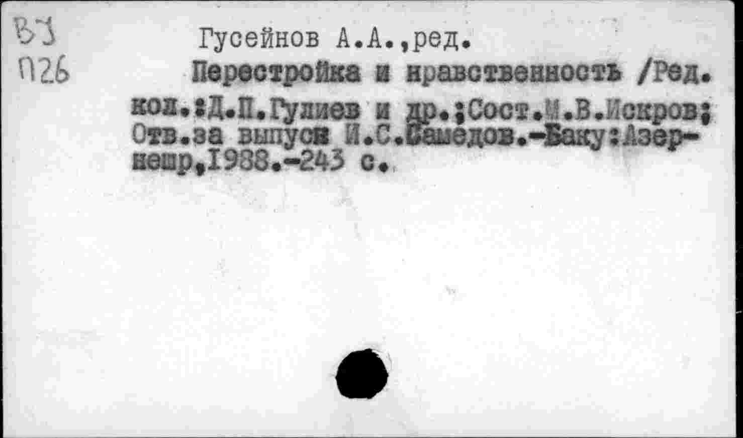 ﻿Гусейнов А.А.,ред.
Перестройка и нравственность /Ред. кол.|Д.П.Галиев и др.;Сост.?.’.В.Гскров; Отв.за вылуся И.С.Самедов.-Баку:Азер* неир,1988.-243 с»